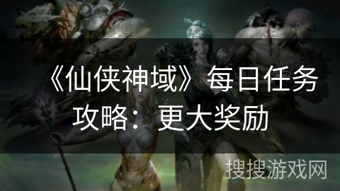 《仙侠神域》每日任务攻略：更大奖励