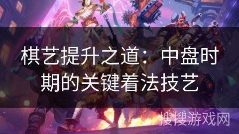 棋艺提升之道：中盘时期的关键着法技艺