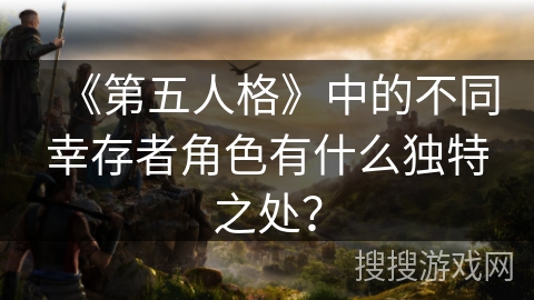 《第五人格》中的不同幸存者角色有什么独特之处？