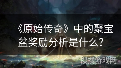 《原始传奇》中的聚宝盆奖励分析是什么？