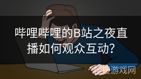 哔哩哔哩的B站之夜直播如何观众互动？