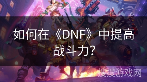 如何在《DNF》中提高战斗力？