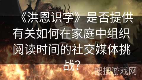 《洪恩识字》是否提供有关如何在家庭中组织阅读时间的社交媒体挑战？