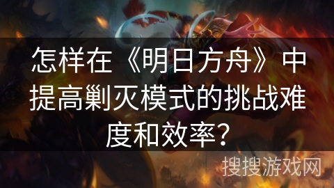 怎样在《明日方舟》中提高剿灭模式的挑战难度和效率？
