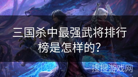 三国杀中最强武将排行榜是怎样的？