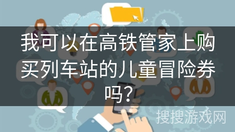 我可以在高铁管家上购买列车站的儿童冒险券吗？