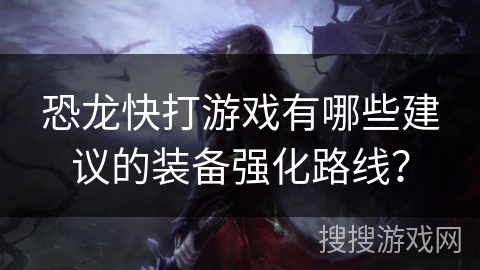 恐龙快打游戏有哪些建议的装备强化路线？
