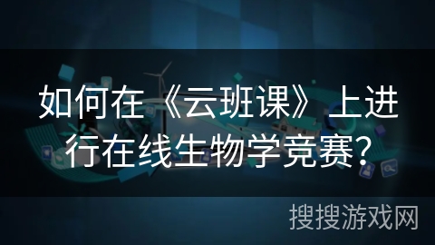 如何在《云班课》上进行在线生物学竞赛？