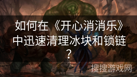 如何在《开心消消乐》中迅速清理冰块和锁链？