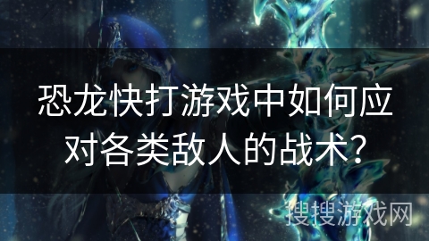 恐龙快打游戏中如何应对各类敌人的战术？