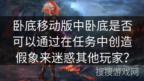 卧底移动版中卧底是否可以通过在任务中创造假象来迷惑其他玩家？