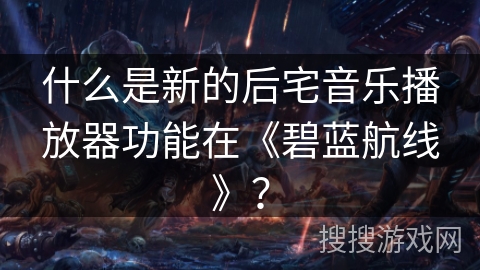 什么是新的后宅音乐播放器功能在《碧蓝航线》？
