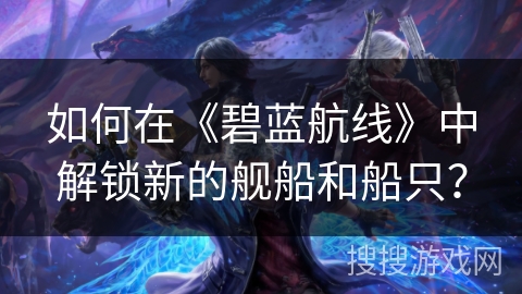 如何在《碧蓝航线》中解锁新的舰船和船只？