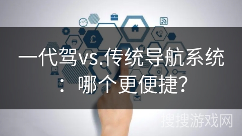 一代驾vs.传统导航系统：哪个更便捷？