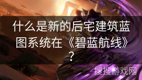 什么是新的后宅建筑蓝图系统在《碧蓝航线》？