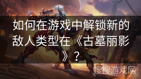 如何在游戏中解锁新的敌人类型在《古墓丽影》？