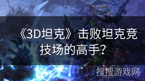 《3D坦克》击败坦克竞技场的高手？