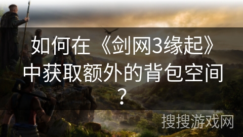如何在《剑网3缘起》中获取额外的背包空间？