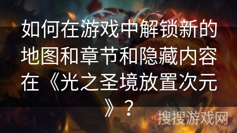 如何在游戏中解锁新的地图和章节和隐藏内容在《光之圣境放置次元》？