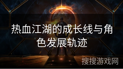 热血江湖的成长线与角色发展轨迹