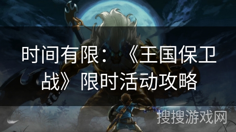 时间有限:《王国保卫战》限时活动攻略 时间有限:《王国保卫战》限时活动攻略