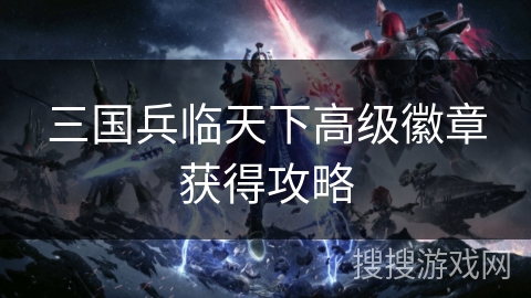 三国兵临天下高级徽章获得攻略