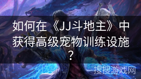 如何在《JJ斗地主》中获得高级宠物训练设施？