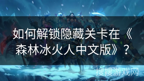 如何解锁隐藏关卡在《森林冰火人中文版》？