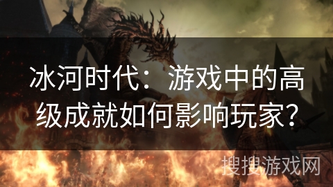 冰河时代：游戏中的高级成就如何影响玩家？