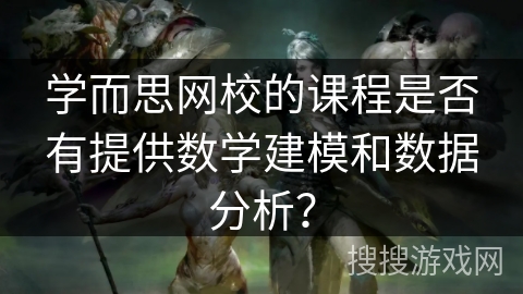 学而思网校的课程是否有提供数学建模和数据分析? 学而思网校的课程是否有提供数学建模和数据分析?