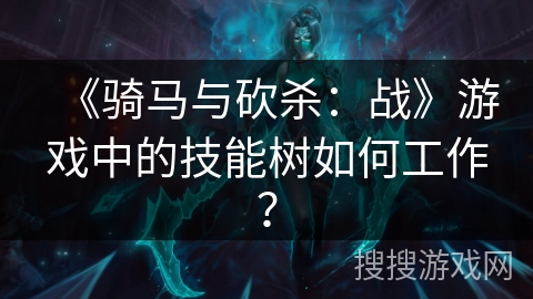 《骑马与砍杀：战》游戏中的技能树如何工作？