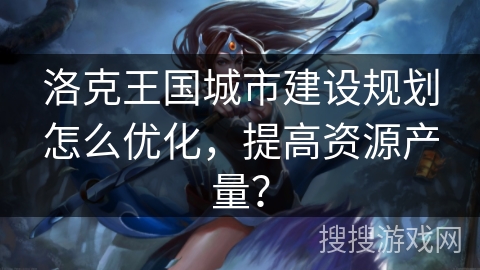 洛克王国城市建设规划怎么优化,提高资源产量? 洛克王国城市建设规划怎么优化,提高资源产量?