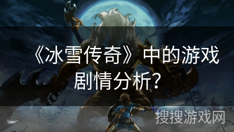 《冰雪传奇》中的游戏剧情分析？