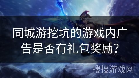 同城游挖坑的游戏内广告是否有礼包奖励？