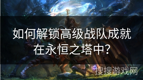 如何解锁高级战队成就在永恒之塔中？