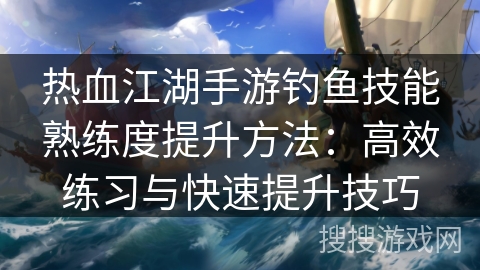 热血江湖手游钓鱼技能熟练度提升方法：高效练习与快速提升技巧