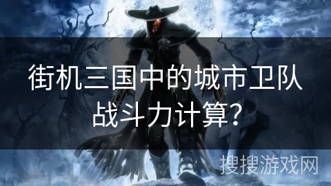 街机三国中的城市卫队战斗力计算？