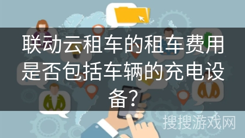 联动云租车的租车费用是否包括车辆的充电设备？