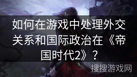 如何在游戏中处理外交关系和国际政治在《帝国时代2》？