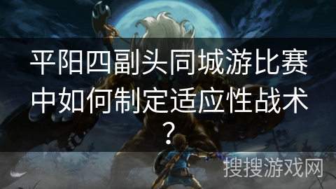 平阳四副头同城游比赛中如何制定适应性战术？