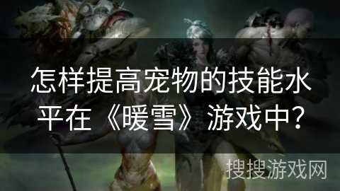 怎样提高宠物的技能水平在《暖雪》游戏中？