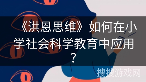 《洪恩思维》如何在小学社会科学教育中应用？
