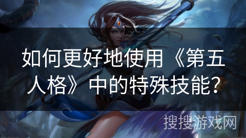 如何更好地使用《第五人格》中的特殊技能？