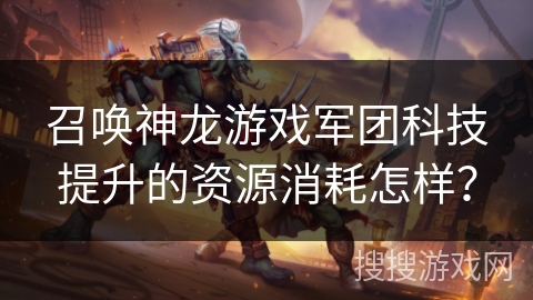 召唤神龙游戏军团科技提升的资源消耗怎样？