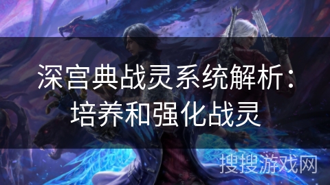 深宫典战灵系统解析：培养和强化战灵