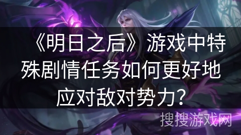 《明日之后》游戏中特殊剧情任务如何更好地应对敌对势力？