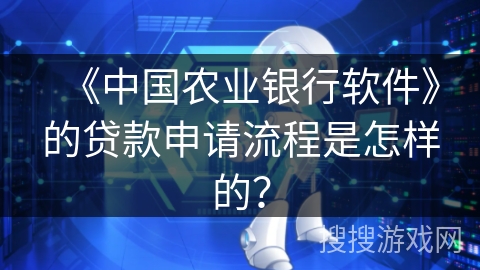 《中国农业银行软件》的贷款申请流程是怎样的？