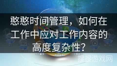 憨憨时间管理,如何在工作中应对工作内容的高度复杂性? 憨憨时间管理,如何在工作中应对工作内容的高度复杂性?
