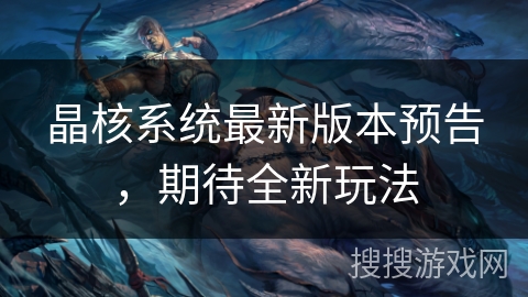 晶核系统最新版本预告，期待全新玩法