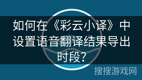 如何在《彩云小译》中设置语音翻译结果导出时段？